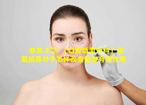 参加 🦆 【口腔颌面外科】颌面招募对于怎样改变脸型有何作用